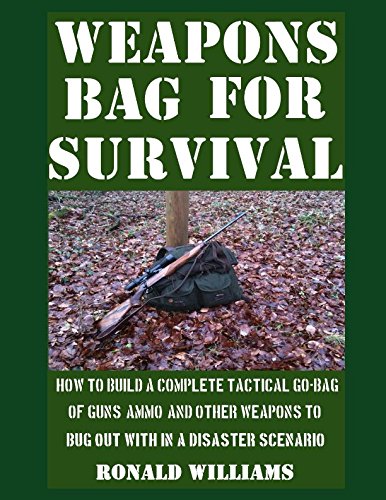 Weapons Bag For Survival: How To Build A Complete Tactical Go-Bag Of Guns, Ammo, And Other Weapons To Bug Out With In A Disaster Scenario