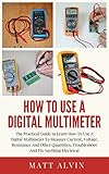 How To Use A Digital Multimeter: The Practical Guide to Learn How To Use A Digital Multimeter To Measure Current, Voltage, Resistance And Other Quantities, Troubleshoot And Fix Anything Electrical