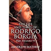 The Life and Times of Rodrigo Borgia, Pope Alexander VI