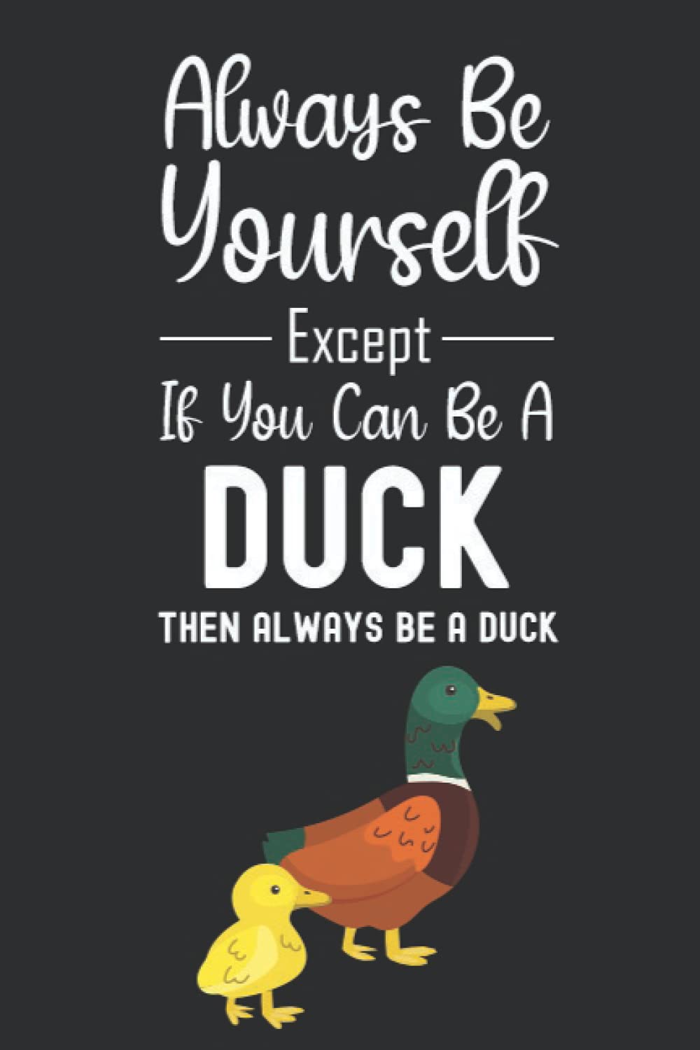 Always Be Yourself Except If You Can Be A Duck Then Always Be A Duck: Duck Gifts For Duck Lovers, 6x9 Journal To Write In, 120 Pages