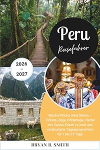 Peru Reiseführer 2026-2027: Machu Picchu ohne Stress – Tickets, Züge, Höhenlage, Viertel von Cusco, Essen in Lima und strukturierte Tagesprogramme für 7 bis 21 Tage