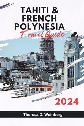 TAHITI AND FRENCH POLYNESIA TRAVEL GUIDE 2024: Your Essential Companion to the Jewels of the South Pacific