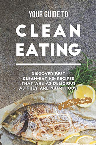 Your Guide to Clean Eating: Discover Best Clean-Eating Recipes That Are as Delicious as They Are Nutritious!