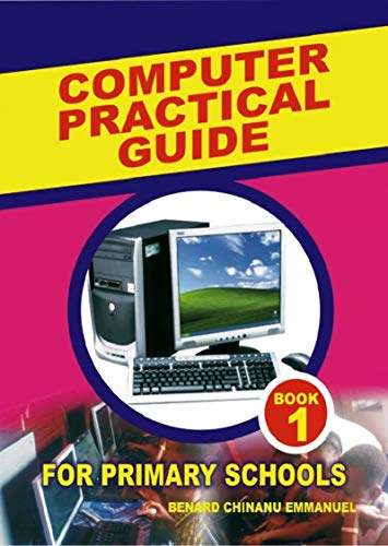 COMPUTER PRACTICAL GUIDE- BOOK 1: COMPUTER STUDIES FOR PRIMARY SCHOOL (computer practical guide book1)