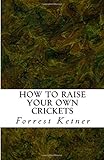 How to Raise Your Own Crickets: Fresh Crickets Catch Bigger Fish, Make Healthier Pet Food, and Put Cash in Your Pocket