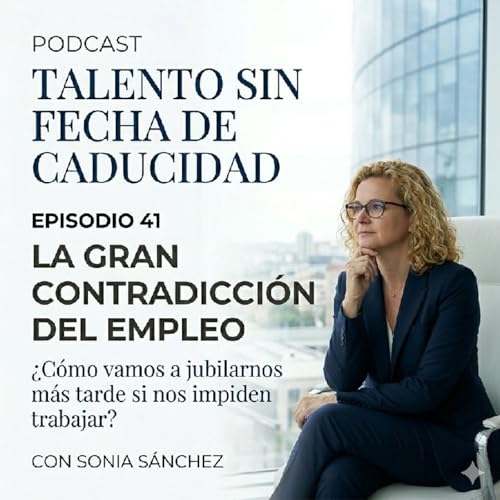 Episodio 41. La Gran Contradicci&oacute;n del empleo. &iquest; C&oacute;mo vamos a jubilarnos m&aacute;s tarde, si nos impiden trabajar?