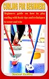  CURLING FOR BEGINNERS: Beginners guide on how to play curling with basic tips and techniques to score and win (English Edition)