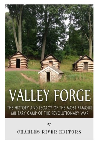 Valley Forge: The History and Legacy of the Most Famous Military Camp of the Revolutionary War Valley Forge: The History and Legacy of the Most Famous Military Camp of the Revolutionary War