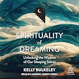 The Spirituality of Dreaming: Unlocking the Wisdom of Our Sleeping Selves