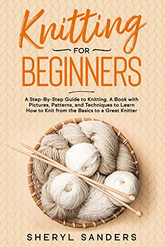 Knitting For Beginners: A Step-By-Step Guide to Knitting. A Book with Pictures, Patterns, and Techniques to Learn How to Knit from the Basics to a Great Knitter