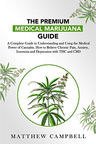 The Premium Medical Marijuana Guide: A Complete Guide to Understanding and Using the Medical Power of Cannabis. How to Relieve Chronic Pain, Anxiety, Insomnia and Depression with THC and CBD