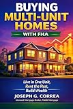 Buying Multi-Unit Homes with FHA: How to Purchase 2-4 Unit Properties, Live in One, and Rent the Rest (The FHA Homeownership & Wealth)