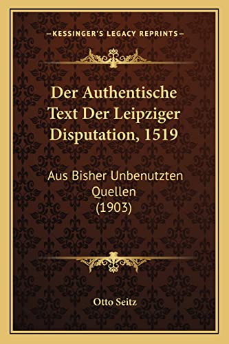Der Authentische Text Der Leipziger Disputation, 1519: Aus Bisher Unbenutzten Quellen (1903) (German Edition)