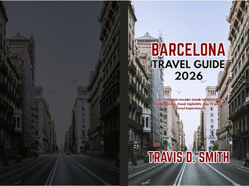 BARCELONA TRAVEL GUIDE 2026: The Complete Insider Guide to Attractions, Hidden Gems, Food, Nightlife, Day Trips, and Local Experiences