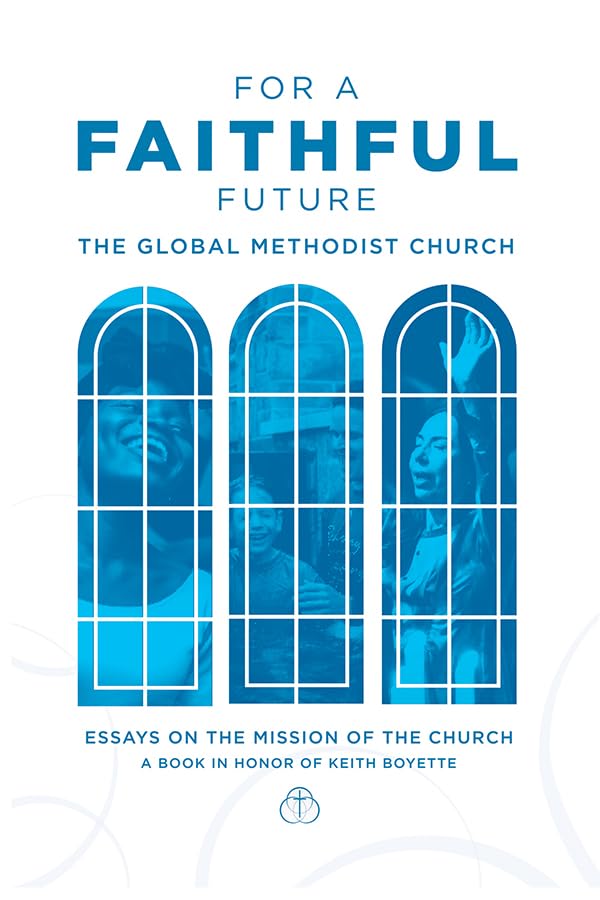 For a Faithful Future: The Global Methodist Church Essays on the Mission of the Church A Book in Honor Keith Boyette