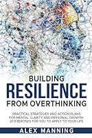 BUILDING RESILIENCE FROM OVERTHINKING: Practical Strategies and Action Plans for Mental Clarity and Personal Growth: 20 Exercises To Apply To Your Life B0CYTZ7ZYL Book Cover
