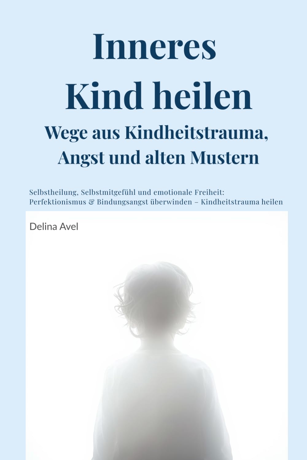 Inneres Kind heilen – Wege aus Kindheitstrauma, Angst und alten Mustern: Selbstheilung, Selbstmitgefühl und emotionale Freiheit: Perfektionismus & Bindungsangst überwinden – Kindheitstrauma heilen