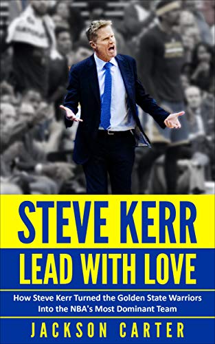 Steve Kerr: Lead With Love: How Steve Kerr Turned the Golden State Warriors Into the NBA's Most Dominant Team