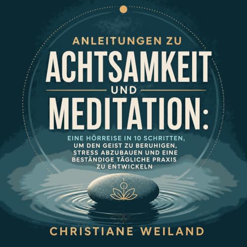 Anleitungen zu Achtsamkeit und Meditation: Eine H&ouml;rreise in 10 Schritten, um den Geist zu beruhigen, Stress abzubauen un