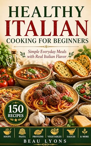 HEALTHY ITALIAN COOKING FOR BEGINNERS: Simple Everyday Meals With Real Italian Flavor (BEAU LYONS KITCHEN Book 6)