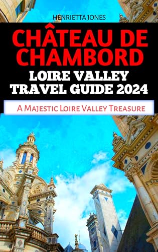 CHÂTEAU DE CHAMBORD LOIRE VALLEY TRAVEL GUIDE 2024: A Majestic Loire Valley Treasure (TRAVEL BOOKS Book 23)