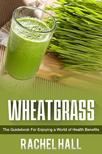 Wheatgrass: The Guidebook For Enjoying a World Of Health Benefits (Detoxification, Superfoods, Nutrient Power, Amino Acids and Fight Disease)
