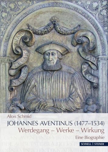 Johannes Aventinus (1477-1534): Werdegang – Werke – Wirkung. Eine Biographie