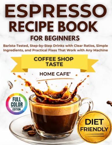 Espresso Recipe Book for Beginners: Barista-Tested, Step-by-Step Drinks with Clear Ratios, Simple Ingredients, and Practical Fixes That Work with Any Machine