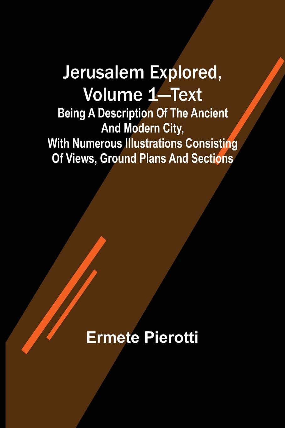 Jerusalem Explored, Volume 1-Text; Being a Description of the Ancient and Modern City, with Numerous Illustrations Consisting of Views, Ground Plans and Sections