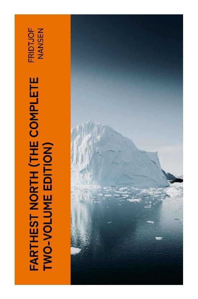 Farthest North (The Complete Two-Volume Edition): The Fram Expedition, Arctic Ice Drift, and a Polar Survival Journey to the Limits of the Known World