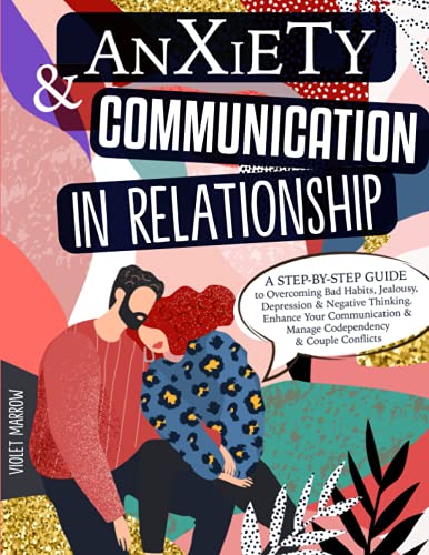 Anxiety & Communication in Relationship: A Step-by-Step Guide to Overcoming Bad Habits, Jealousy, Depression & Negative Thinking. Enhance Your Communication...