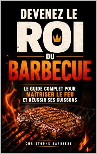 Devenez le Roi du Barbecue: Le guide complet pour maîtriser le feu, choisir ses viandes, réussir ses cuissons et recevoir sans stress