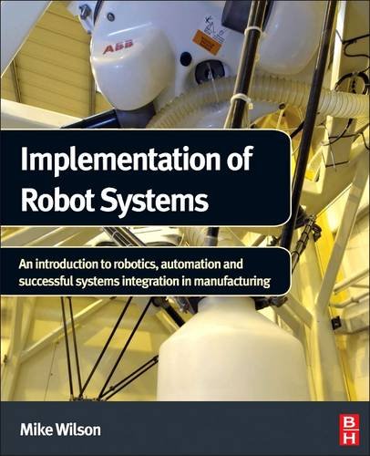 Implementation of Robot Systems: An Introduction to Robotics, Automation, and Successful Systems Integration in Manufacturing