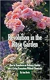 Revolution in the Rose Garden - Organic Rose Gardening : A Practical Guide to Building Living Soil, Preventing Disease Naturally, and Growing Strong, Beautiful Roses Without Chemic