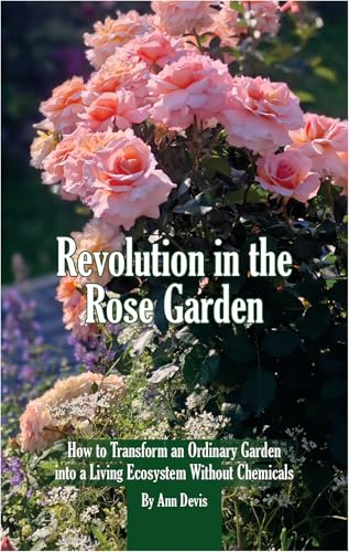 Revolution in the Rose Garden - Organic Rose Gardening : A Practical Guide to Building Living Soil, Preventing Disease Naturally, and Growing Strong, Beautiful Roses Without Chemic
