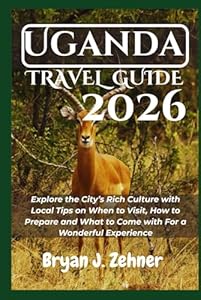 Uganda Travel Guide 2026: Explore the City’s Rich Culture with Local Tips on When to Visit, How to Prepare and What to Come with For a Wonderful Experience (AMAZING COLLECTION OF 2026 TRAVEL GUIDE)