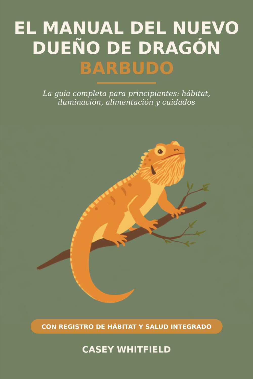 El Manual del Nuevo Dueño de Dragón Barbudo: La Guía Completa para Principiantes: Hábitat, Iluminación, Alimentación y Cuidados — con un Registro de Hábitat y Salud Integrado