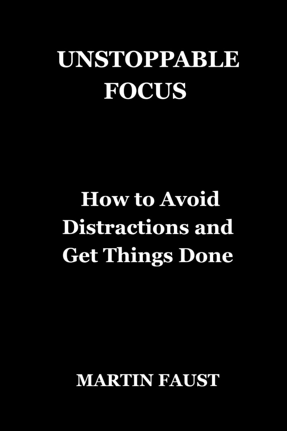 UNSTOPPABLE FOCUS: How to Avoid Distractions and Get Things Done
