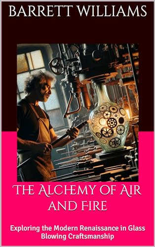 The Alchemy of Air and Fire: Exploring the Modern Renaissance in Glass Blowing Craftsmanship (GlassAlchemy Chronicles: Crafting Beauty in Fire Book 20)