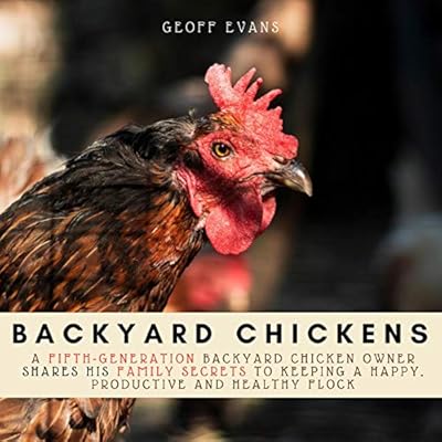 Backyard Chickens: A Fifth-Generation Backyard Chicken Owner Shares His Family Secrets to Keeping a Happy, Productive & Healthy Flock