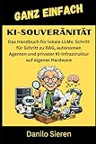 KI-SOUVERÄNITÄT: Das Handbuch für lokale LLMs: Schritt für Schritt zu RAG, autonomen Agenten und privater KI-Infrastruktur auf eigener Hardware (GANZ EINFACH, Band 27)