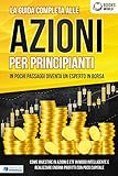  La guida completa alle AZIONI PER PRINCIPIANTI - In pochi passaggi diventa un esperto in Borsa: Come investire in Azioni e ETF in modo intelligente e realizzare enormi profitti con pochi capitali
