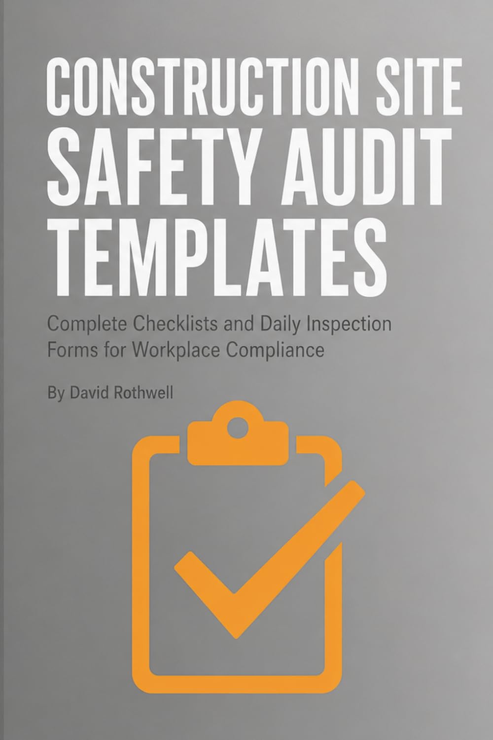 CONSTRUCTION SITE SAFETY AUDIT TEMPLATES: Complete Checklists and Daily Inspection Forms for Workplace Compliance (The Construction Jobsite Safety System (by David Rothwell))