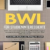 BWL für Studieninteressierte: BWL-Grundwissen mit Begriffserklärungen, Studieninhalten und Fragen rum um das BWL-Studium – Ist ein BWL-Studium das Richtige für mich?