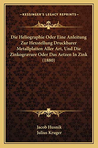 Die Heliographie Oder Eine Anleitung Zur Hexstellung Druckbarer Metallplatten Aller Art, Und Die Zinkogravure Oder Das Aetzen In Zink (1880) (German Edition)