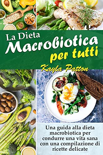 La Dieta Macrobiotica Per Tutti. Una Guida Alla Dieta Macrobiotica Per Condurre Una Vita Sana Con Una Compilazione Di Ricette Delicate