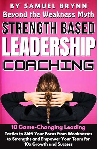 Beyond the Weakness Myth: A Strength Based Leadership Coaching: 10 Game-Changing Leading Tactics to