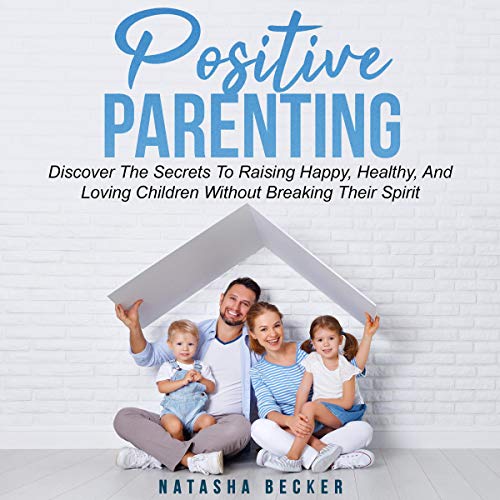 Cover art for Positive Parenting: Discover the Secrets to Raising Happy, Healthy, and Loving Children Without Breaking Their Spirit