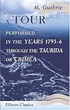 A Tour, Performed in the Years 1795-6, through the Taurida, or Crimea: The Antient Kingdom of Bosphorus, the Once-Powerful Republic of Tauric Cherson