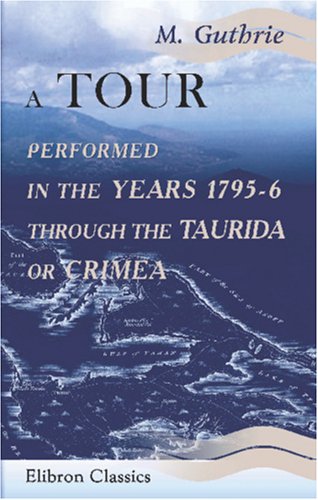A Tour, Performed in the Years 1795-6, through the Taurida, or Crimea: The Antient Kingdom of Bosphorus, the Once-Powerful Republic of Tauric Cherson